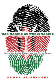 Title: War-Making as Worldmaking: Kenya, the United States, and the War on Terror, Author: Samar Al-Bulushi