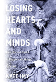 Title: Losing Hearts and Minds: Race, War, and Empire in Singapore and Malaya, 1915-1960, Author: Kate Imy