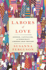 Title: Labors of Love: Gender, Capitalism, and Democracy in Modern Arab Thought, Author: Susanna Ferguson