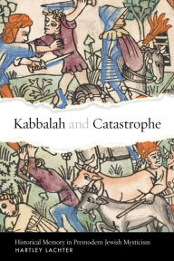 Title: Kabbalah and Catastrophe: Historical Memory in Premodern Jewish Mysticism, Author: Hartley Lachter