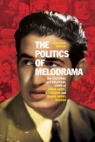 Title: The Politics of Melodrama: The Cultural and Political Lives of Ihsan Abdel Kouddous and Gamal Abdel Nasser, Author: Jonathan Smolin