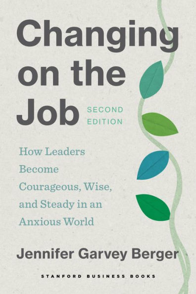 Changing on the Job, Second Edition: How Leaders Become Courageous, Wise, and Steady an Anxious World