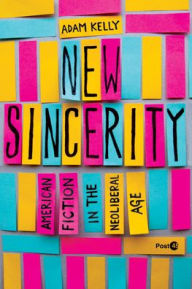 Title: New Sincerity: American Fiction in the Neoliberal Age, Author: Adam Kelly