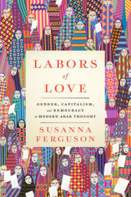 Title: Labors of Love: Gender, Capitalism, and Democracy in Modern Arab Thought, Author: Susanna Ferguson