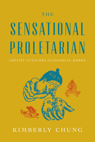 The Sensational Proletarian: Leftist Cultures in Colonial Korea