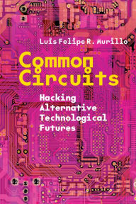 Title: Common Circuits: Hacking Alternative Technological Futures, Author: Luis Felipe R. Murillo