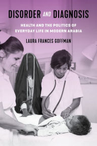 Title: Disorder and Diagnosis: Health and the Politics of Everyday Life in Modern Arabia, Author: Laura Frances Goffman