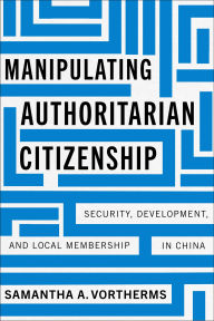 Title: Manipulating Authoritarian Citizenship: Security, Development, and Local Membership in China, Author: Samantha A. Vortherms