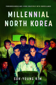 Title: Millennial North Korea: Forbidden Media and Living Creatively with Surveillance, Author: Suk-Young Kim