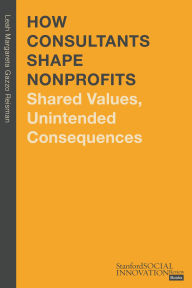 Title: How Consultants Shape Nonprofits: Shared Values, Unintended Consequences, Author: Leah Margareta Gazzo Reisman Ph.D.