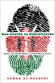 Title: War-Making as Worldmaking: Kenya, the United States, and the War on Terror, Author: Samar Al-Bulushi