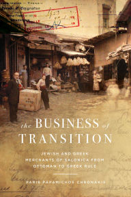 Title: The Business of Transition: Jewish and Greek Merchants of Salonica from Ottoman to Greek Rule, Author: Paris Papamichos Chronakis