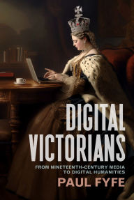 Title: Digital Victorians: From Nineteenth-Century Media to Digital Humanities, Author: Paul Fyfe