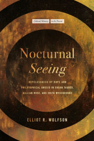 Title: Nocturnal Seeing: Hopelessness of Hope and Philosophical Gnosis in Susan Taubes, Gillian Rose, and Edith Wyschogrod, Author: Elliot R. Wolfson