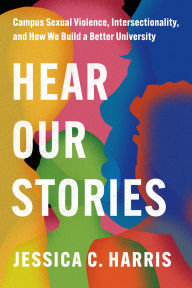 Title: Hear Our Stories: Campus Sexual Violence, Intersectionality, and How We Build a Better University, Author: Jessica C. Harris