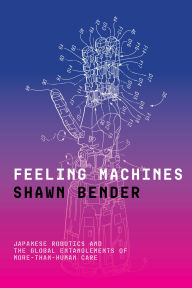 Title: Feeling Machines: Japanese Robotics and the Global Entanglements of More-Than-Human Care, Author: Shawn Bender