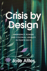 Title: Crisis by Design: Emergency Powers and Colonial Legality in Puerto Rico, Author: Jose Atiles