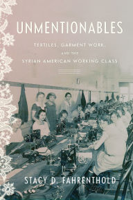 Title: Unmentionables: Textiles, Garment Work, and the Syrian American Working Class, Author: Stacy Fahrenthold