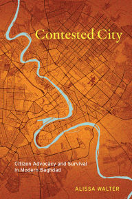Title: Contested City: Citizen Advocacy and Survival in Modern Baghdad, Author: Alissa Walter