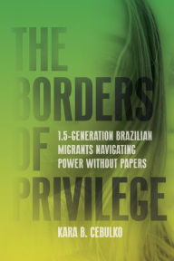 Title: The Borders of Privilege: 1.5-Generation Brazilian Migrants Navigating Power Without Papers, Author: Kara Cebulko