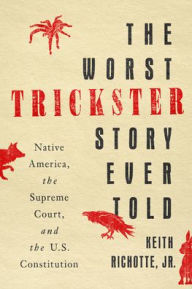 Title: The Worst Trickster Story Ever Told: Native America, the Supreme Court, and the U.S. Constitution, Author: Keith Richotte Jr.