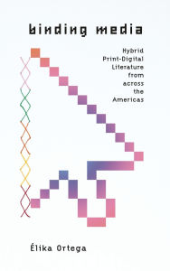 Title: Binding Media: Hybrid Print-Digital Literature from across the Americas, Author: Élika Ortega