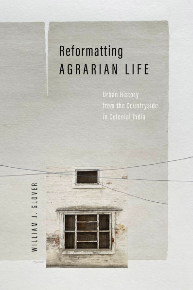 Reformatting Agrarian Life: Urban History from the Countryside in Colonial India