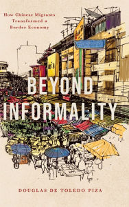 Download free account book Beyond Informality: How Chinese Migrants Transformed a Border Economy by Douglas de Toledo Piza
