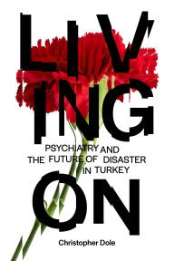 Title: Living On: Psychiatry and the Future of Disaster in Turkey, Author: Christopher T. Dole