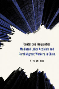 Title: Contesting Inequalities: Mediated Labor Activism and Rural Migrant Workers in China, Author: Siyuan Yin