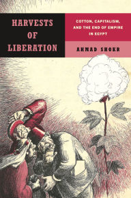 Title: Harvests of Liberation: Cotton, Capitalism, and the End of Empire in Egypt, Author: Ahmad Shokr