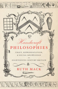 Title: Handicraft Philosophies: Craft, Representation, and Social Knowledge in Eighteenth-Century Britain, Author: Ruth Mack