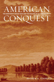 Title: American Conquest: The Northwest Indian War and the Making of US Foreign Policy, Author: Andrew A. Szarejko