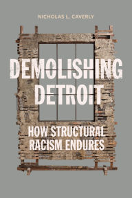 Title: Demolishing Detroit: How Structural Racism Endures, Author: Nicholas L. Caverly