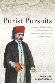Title: Purist Pursuits: Language, Global Ideas, and the Creation of Western Armenian in the Ottoman Empire, Author: Jennifer Manoukian