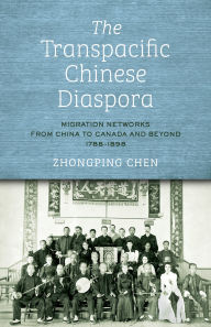 Title: The Transpacific Chinese Diaspora: Migration Networks from China to Canada and Beyond, 1788?1898, Author: Zhongping Chen