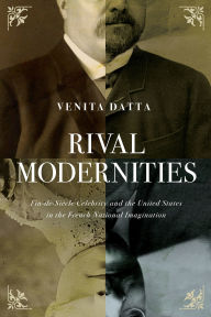 Title: Rival Modernities: Fin-de-Siècle Celebrity and the United States in the French National Imagination, Author: Venita Datta