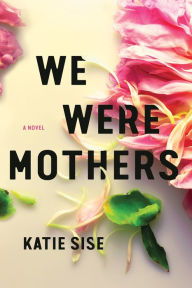 Title: We Were Mothers: A Novel, Author: Katie Sise