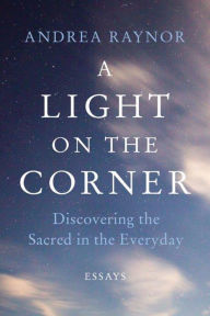 Title: A Light on the Corner: Discovering the Sacred in the Everyday, Author: Andrea Raynor