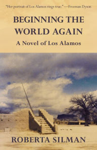 Title: Beginning the World Again: A Novel of Los Alamos, Author: Roberta Silman