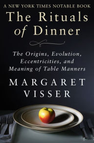 Title: The Rituals of Dinner: The Origins, Evolution, Eccentricities, and Meaning of Table Manners, Author: Margaret Visser