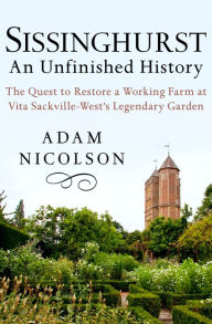 Title: Sissinghurst: An Unfinished History: The Quest to Restore a Working Farm at Vita Sackville-West's Legendary Garden, Author: Adam Nicolson