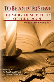 Title: To Be and To Serve: The Ministerial Identity of the Deacon, Author: William T. Ditewig Ph.D.