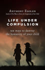 Life Under Compulsion: Ten Ways to Destroy the Humanity of Your Child