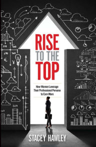 Title: Rise to the Top: How Women Leverage Their Professional Persona to Earn More, Author: Stacey Hawley