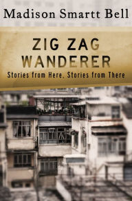 Title: Zig Zag Wanderer: Stories from Here, Stories from There, Author: Madison Smartt Bell