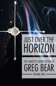 Title: Just Over the Horizon: The Complete Short Fiction of Greg Bear, Volume 1, Author: Greg Bear