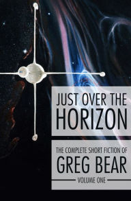Title: Just Over the Horizon: The Complete Short Fiction of Greg Bear, Volume 1, Author: Greg Bear