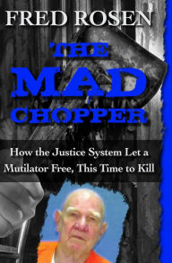 Title: The Mad Chopper: How the Justice System Let a Mutilator Free, This Time to Kill, Author: Fred Rosen