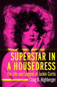 Title: Superstar in a Housedress: The Life and Legend of Jackie Curtis, Author: Craig B. Highberger